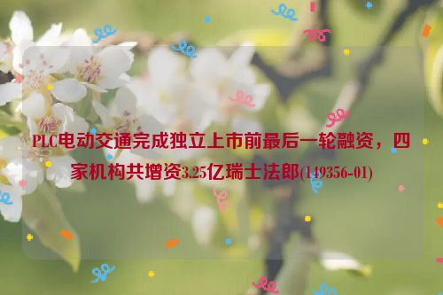 PLC电动交通完成独立上市前***一轮融资，四家机构共增资3.25亿瑞士法郎(149356-01)