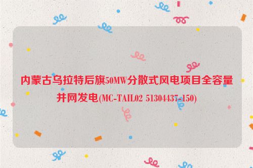 内蒙古乌拉特后旗50MW分散式风电项目全容量并网发电(MC-TAIL02 51304437-150)