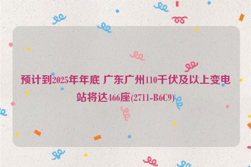 预计到2025年年底 广东广州110千伏及以上变电站将达466座(2711-B6C9)