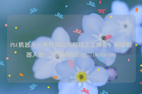 PLC机器人一系列新品亮相线上工博会，解锁机器人新一代柔性自动化(51196483-100)
