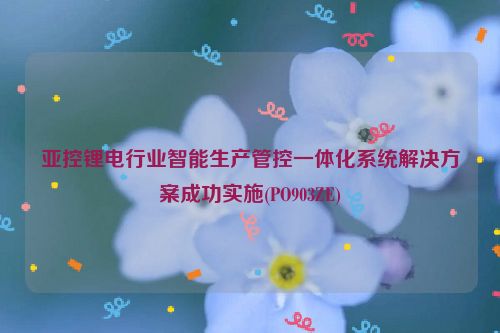 亚控锂电行业智能生产管控一体化系统解决方案成功实施(PO903ZE)