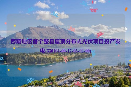 西藏地区首个整县屋顶分布式光伏项目投产发电(330104-00-17-05-02-00)
