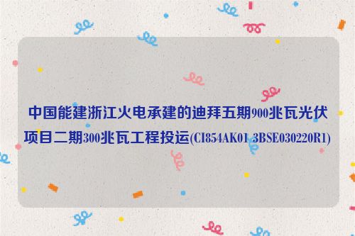 中国能建浙江火电承建的迪拜五期900兆瓦光伏项目二期300兆瓦工程投运(CI854AK01 3BSE030220R1)
