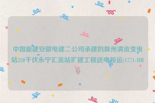 中国能建安徽电建二公司承建的滁州清流变电站220千伏永宁汇流站扩建工程送电投运(1771-HRA)