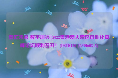 智汇未来 数字圳兴|2022粤港澳大湾区自动化高峰论坛顺利召开！(DSTK150 26390603-A)