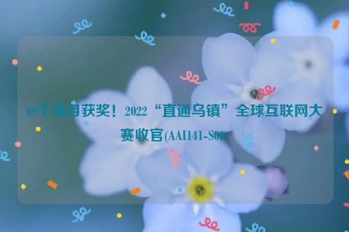 69个项目获奖！2022“直通乌镇”全球互联网大赛收官(AAI141-S00)