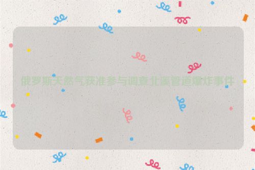 俄罗斯天然气获准参与调查北溪管道爆炸事件