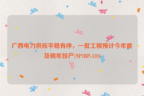 广西电力供应平稳有序，一批工程预计今年底及明年投产(NP1BP-13S)
