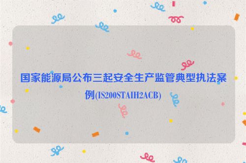 国家能源局公布三起安全生产监管典型执法案例(IS200STAIH2ACB)