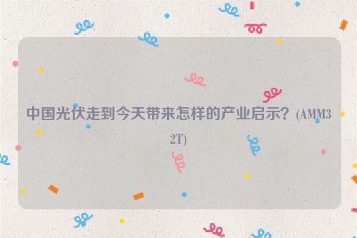 中国光伏走到今天带来怎样的产业启示？(AMM32T)