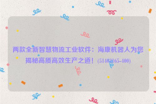 两款全新智慧物流工业软件：海康机器人为您揭秘高质高效生产之道！(51403165-400)