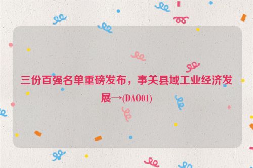 三份百强名单重磅发布，事关县域工业经济发展→(DAO01)