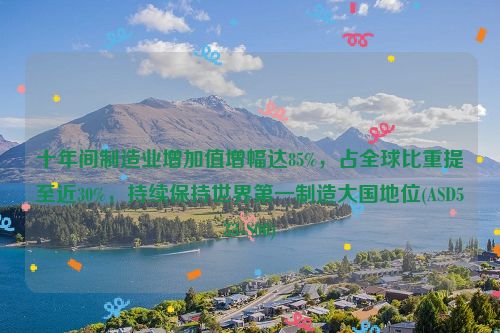 十年间制造业增加值增幅达85%，占全球比重提至近30%，持续保持世界第一制造大国地位(ASD533-S00)