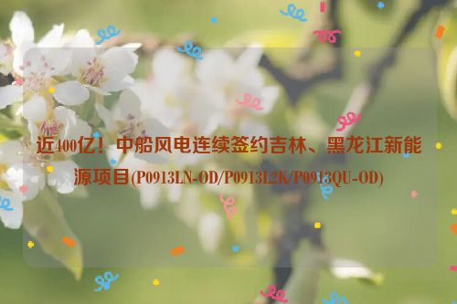 近400亿！中船风电连续签约吉林、黑龙江新能源项目(P0913LN-OD/P0913L2K/P0913QU-OD)