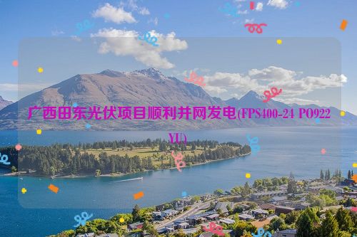 广西田东光伏项目顺利并网发电(FPS400-24 PO922YU)