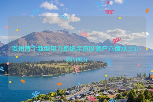 贵州首个新型电力系统示范区落户六盘水(2711-M3A19L1)