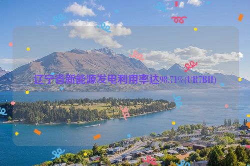 辽宁省新能源发电利用率达98.71%(UR7BH)