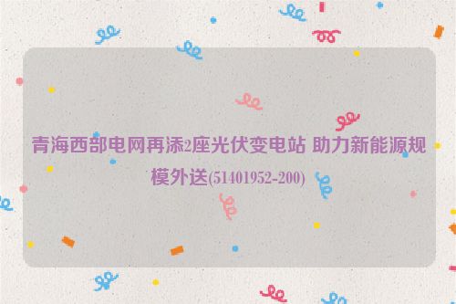青海西部电网再添2座光伏变电站 助力新能源规模外送(51401952-200)