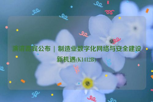 演讲嘉宾公布 | 制造业数字化网络与安全建设新机遇(K1412B)
