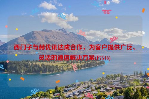 西门子与赫优讯达成合作，为客户提供广泛、灵活的通信解决方案(F7546)