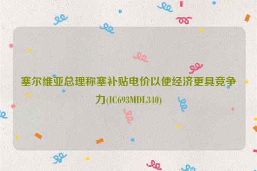 塞尔维亚总理称塞补贴电价以使经济更具竞争力(IC693MDL340)