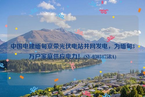 中国电建缅甸京荣光伏电站并网发电，为缅甸3万户家庭供应电力！(SY-0303475RA)