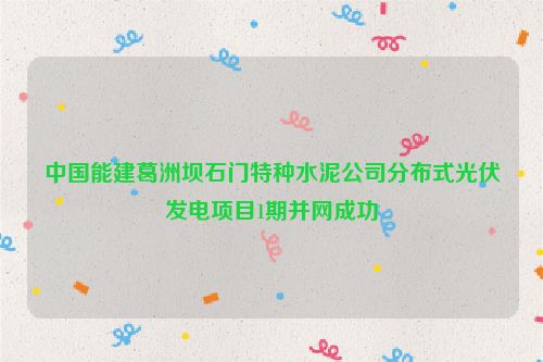 中国能建葛洲坝石门特种水泥公司分布式光伏发电项目1期并网成功